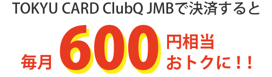 TOKYU CARD ClubQ JMBで決済すると毎月600円相当おトクに！！