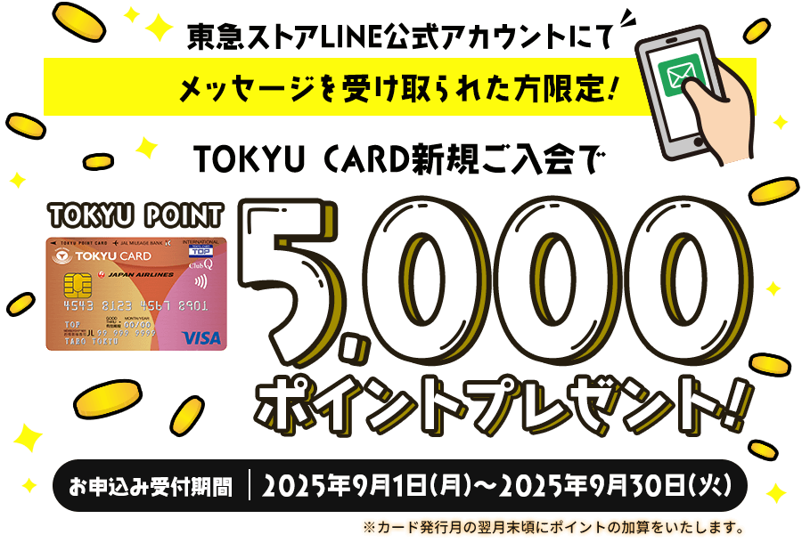 東急ストアLINE公式アカウントにてメッセージを受け取られた方限定！TOKYU CARD新規ご入会でTOKYU POINT5,000ポイントプレゼント！お申込み受付期間2025年9月1日(月)～2025年9月30日(火)