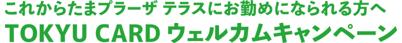 これからたまプラーザ テラスにお勤めになられる方へ TOKYU CARDウェルカムキャンペーン