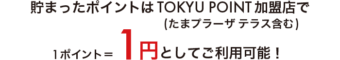 貯まったポイントはTOKYU POINT加盟店(たまプラーザ テラス含む)で1ポイント＝1円としてご利用可能！