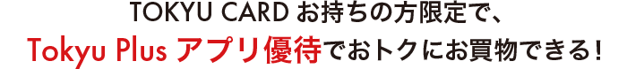 TOKYU CARDお持ちの方限定で、Tokyu Plus アプリ優待でおトクにお買物できる！