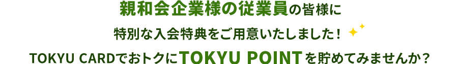 親和会企業様の従業員の皆様に特別な入会特典をご用意いたしました！ TOKYU CARDでおトクにTOKYU POINTを貯めてみませんか？