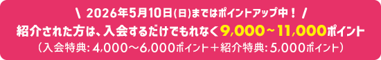 2026年5月10日(日)まではポイントアップ中！紹介された方は、入会するだけでもれなく9,000～11,000ポイント(入会特典：4,000～6,000ポイント＋紹介特典：5,000ポイント)