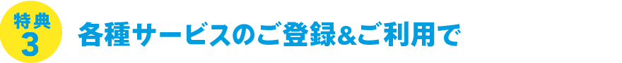 特典3 各種サービスのご登録&ご利用で