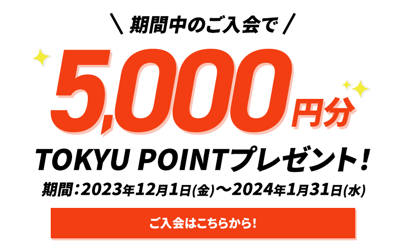 期間中のご入会で5000円分TOKYU POINTプレゼント 期間：2023年12月1日(金)~2024年1月31日(水) ご入会はこちらから