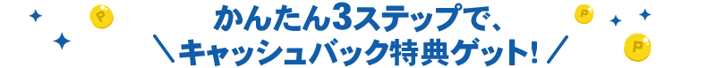 かんたん3ステップで、キャッシュバック特典ゲット！