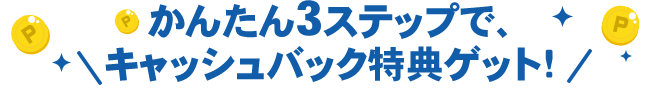 かんたん3ステップで、キャッシュバック特典ゲット！