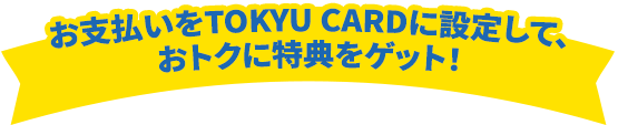 お支払いをTOKYU CARDに設定して、おトクに特典をゲット！