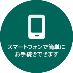 スマートフォンで簡単にお手続きできます