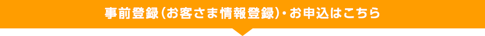 事前登録（お客さま情報登録）・お申込はこちら