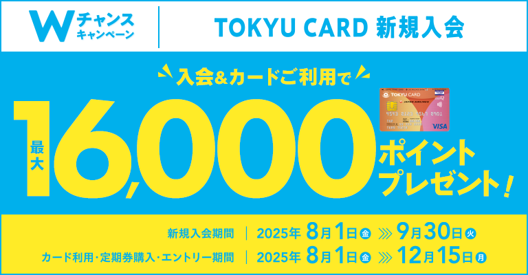 TOKYU CARD 新規入会 Wチャンスキャンペーン 入会&カードご利用で最大16,000ポイントプレゼント!新規入会期間:2025年8月1日(金)～9月30日(火) カード利用・定期券購入・エントリー期間:2025年8月1日(金)～12月15日(月)