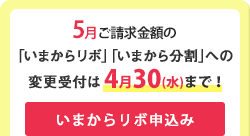 5月ご請求金額の「いまからリボ」「いまから分割」への変更受付は4月30日(火)まで　いまからリボ申込み