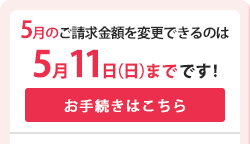 12月ご請求金額を変更できるのは12月10日(日)までです　お手続きはこちら