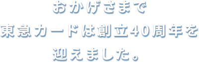 おかげさまで東急カードは創立40周年をむかえました。