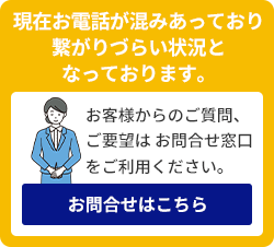 現在お電話が混みあっており繋がりづらい状況となっております。お客様からのご質問、ご要望は お問合せ窓口をご利用ください。お問合せはこちら