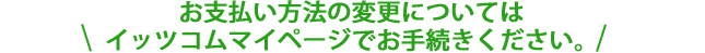 お支払い方法の変更についてはイッツコムマイページでお手続きください。