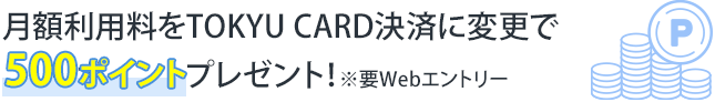 月額利用料をTOKYU CARD決済に変更で500ポイントプレゼント！※Webエントリー