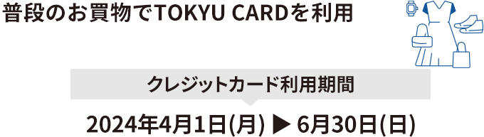 普段のお買物でTOKYU CARDを利用 クレジットカード利用期間2024年4月1日(月) ▶ 6月30日(日)