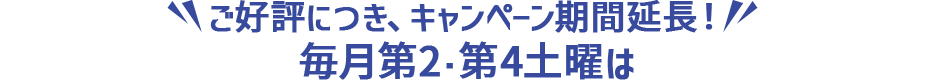 ご好評につき、キャンペーン期間延長！毎月第2・第4土曜は