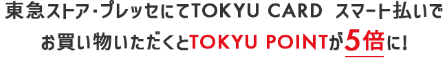 東急ストア・プレッセにてTOKYU CARD スマート払いでお買い物いただくとTOKYU POINTが5倍に！※テナント・専門店は対象外です。ポイント加算日程:3月末頃 ※通常ポイント分はご利用の翌日に加算いたします。アップポイント分は3月末頃加算いたします。