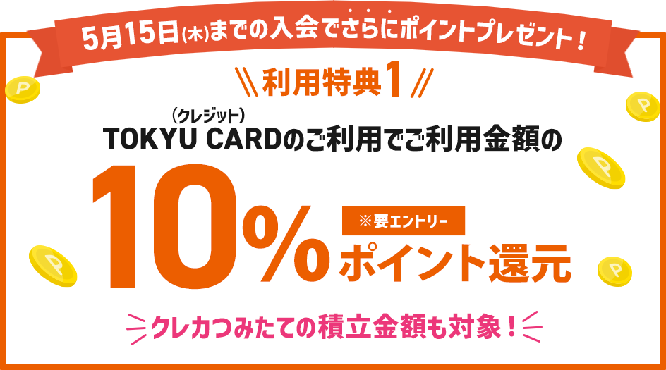 利用特典①要エントリーTOKYU CARD(クレジット)のご利用でご利用金額の10％　ポイント還元！※加算上限は5,000ポイントまで※東急線定期券購入分は対象外※ポイントの加算は2025年9月末頃を予定しております。