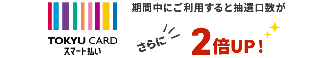 TOKYU CARDスマート払いご利用分は抽選口数がさらに2倍UP