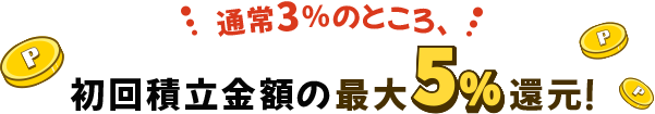 通常3％のところ、初回積立金額の最大5%還元！