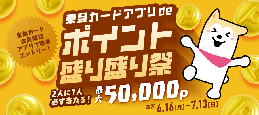 東急カードアプリdeポイント盛り盛り祭東急カード会員限定アプリで簡単エントリー！2人に1人必ず当たる！最大50,000P 2025.6.16［月］-7.13［日］
