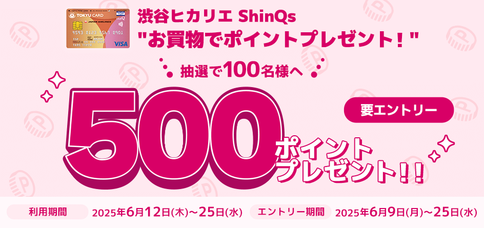 渋谷ヒカリエ ShinQsお買物でポイントプレゼント!抽選で100名様へ500ポイントプレゼント!!利用期間2025年6月12日(木)~25日(水) エントリー期間 2025年6月9日(月)~25日(水)要エントリー