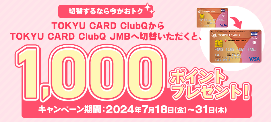 切替するなら今がオトク TOKYU CARD ClubQからTOKYU CARD ClubQ JMBへ切替いただくと、1,000ポイントプレゼント！キャンペーン期間：2025年7月18日(金)～31日(木)