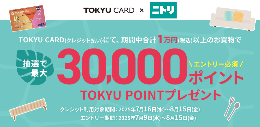 TOKYU CARD(クレジット払い)にて、期間中合計1万円(税込)以上のお買物で抽選で最大30000ポイントTOKYU POINTプレゼント クレジット利用対象期間2025年7月16日(水)から8月15日(金) エントリー期間2025年7月9日(水)から8月15日(金)