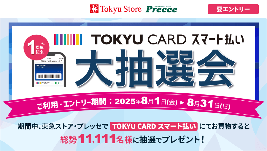 TOKYU CARD スマート払い 1周年記念 大抽選会 ご利用エントリー期間:2025年8月1日(金)～8月31日(日)期間中、東急ストア・プレッセでTOKYU CARD スマート払いにてお買物すると総勢11,111名様に抽選でプレゼント！要エントリー