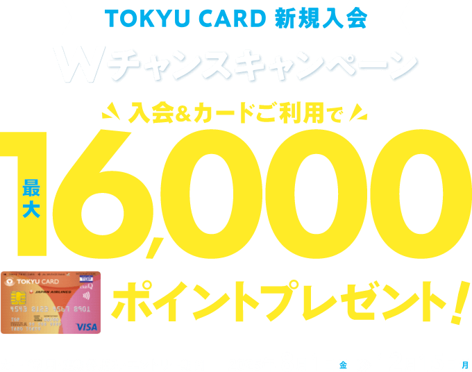 TOKYU CARD 新規入会 Wチャンスキャンペーン 入会&カード利用で最大16,000ポイントプレゼント! カード利用・定期券購入・エントリー期間:2025年8月1日(金)～12月15日(月)