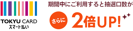 TOKYU CARDスマート払いご利用分は抽選口数がさらに2倍UP