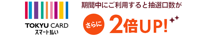TOKYU CARDスマート払いご利用分は抽選口数がさらに2倍UP