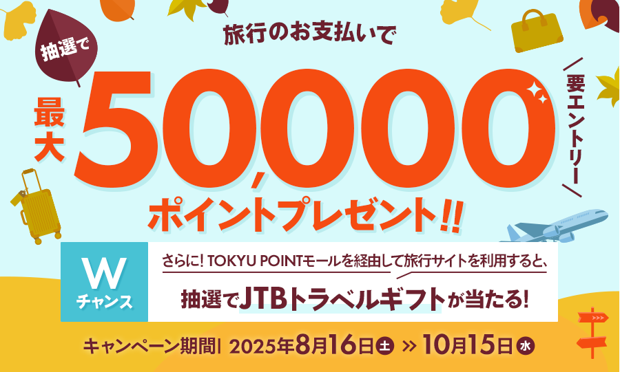 期間中、対象のお支払いで抽選で最大50,000ポイントプレゼント!!要エントリー キャンペーン期間:2025年8月16日(土)~10月15日(水)【Wチャンス】さらに、TOKYU POINTモールを経由して旅行サイトを利用すると、抽選でJTBトラベルギフトが当たる!