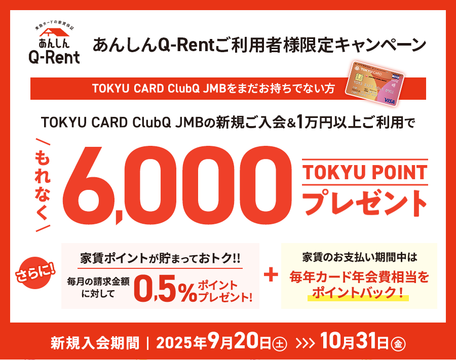 あんしんQ-Rentご利用者様限定キャンペーン TOKYU CARD ClubQ JMB の新規ご入会＆1万円以上ご利用でもれなく6,000TOKYU POINTプレゼント さらに! 家賃のお支払い期間中は毎年カード年会費相当をポイントバック!