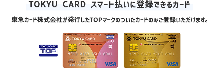 【TOKYU CARD スマート払いに登録できるカード】東急カード株式会社が発行したTOPマークのついたカードのみご登録いただけます。