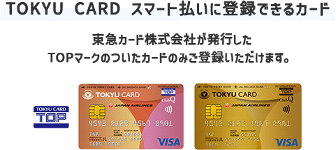 【TOKYU CARD スマート払いに登録できるカード】東急カード株式会社が発行したTOPマークのついたカードのみご登録いただけます。