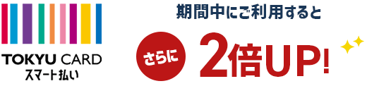 TOKYU CARD スマート払い 期間中にご利用するとさらに2倍UP!