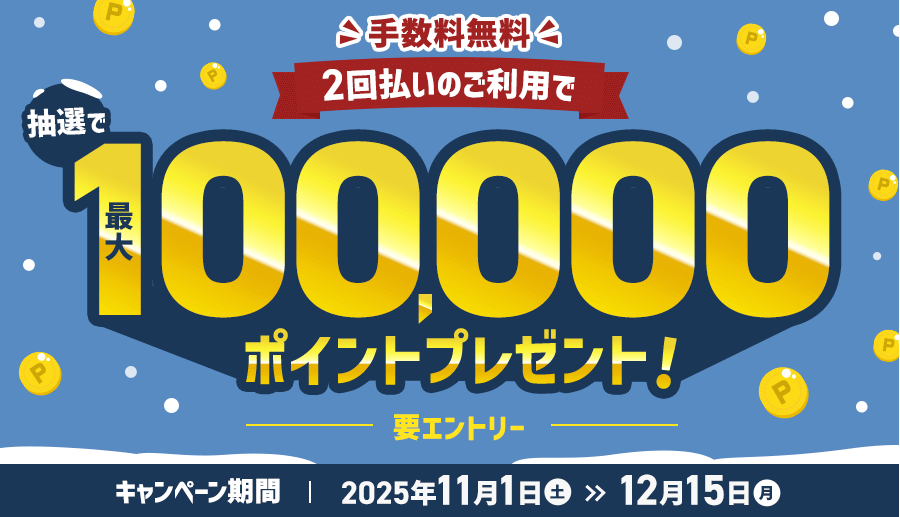手数料無料 2回払いのご利用で抽選で最大100,000ポイントプレゼント! キャンペーン期間2025年11月1日(土)~12月15(月)
