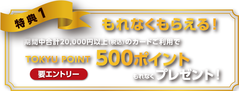 特典1もれなくもらえる！期間中合計20000円以上(税込)のカード利用でTOKYU POINT500ポイントもれなくプレゼント要エントリー
