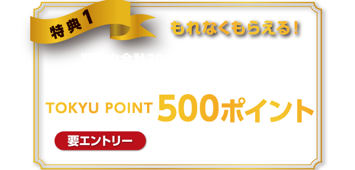 特典1もれなくもらえる！期間中合計20000円以上(税込)のカード利用でTOKYU POINT500ポイントもれなくプレゼント要エントリー