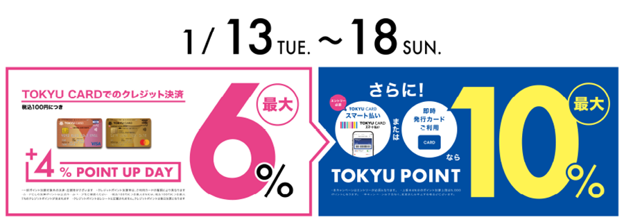 TOKYU CARDでのクレジット決済税込100円につき+4％ POINT UP DAY 最大6％アップ さらにTOKYU CARD スマート払いまたは即時発行カードご利用ならTOKYU POINT最大10％アップ ご利用期間2026年1月13日(火)～18日(日)