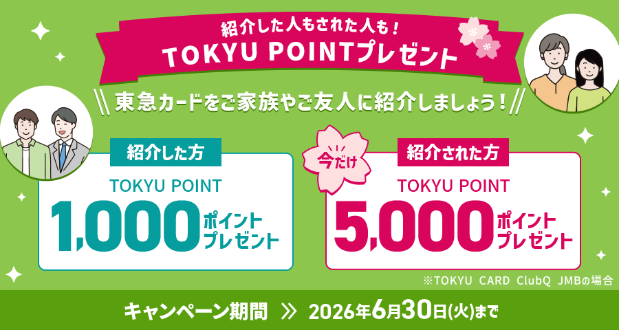 紹介した人もされた人も！TOKYU POINTプレゼント 東急カードをご家族やご友人に紹介しましょう！ 紹介した方 TOKYU POINT1,000ポイントプレゼント　紹介された方TOKYU POINT5,000ポイントプレゼントキャンペーン期間2026年6月30日(火)まで※TOKYU CARD ClubQ JMBの場合