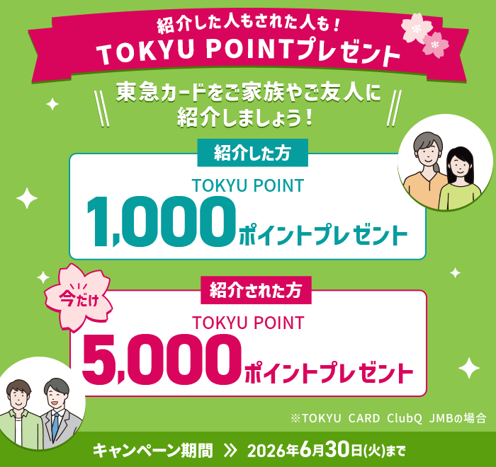 紹介した人もされた人も！TOKYU POINTプレゼント 東急カードをご家族やご友人に紹介しましょう！ 紹介した方 TOKYU POINT1,000ポイントプレゼント　紹介された方TOKYU POINT5,000ポイントプレゼントキャンペーン期間2026年6月30日(火)まで※TOKYU CARD ClubQ JMBの場合