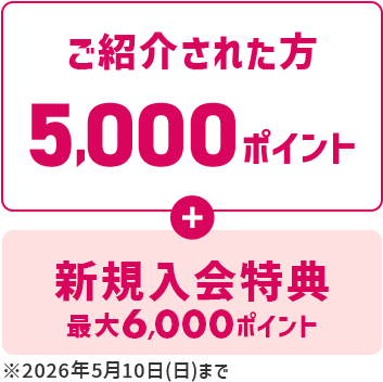 ご紹介された方5,000ポイントプラス新規入会特典最大6,000ポイント※2026年5月10日(日)まで