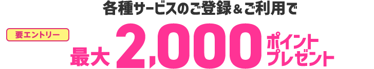 各種サービスのご登録とご利用で最大2000ポイントプレゼント
