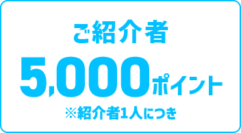 ご紹介者最大5,000ポイント