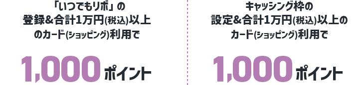 「いつでもリボ」の登録合計1万円以上(税込)以上のカード(ショッピング)利用で1,000ポイント キャッシング枠の設定合計1万円以上(税込)以上のカード(ショッピング)利用で1,000ポイント
